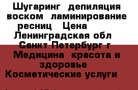 Шугаринг, депиляция воском, ламинирование ресниц › Цена ­ 200 - Ленинградская обл., Санкт-Петербург г. Медицина, красота и здоровье » Косметические услуги   